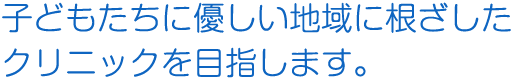 子どもたちに優しい地域に根ざしたクリニックを目指します。