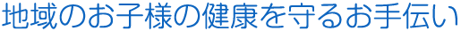 地域のお子様の健康を守るお手伝い